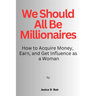 We Should All Be Millionaires: How to Acquire Money, Earn, and Get Influence as a Woman