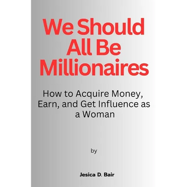 We Should All Be Millionaires: How to Acquire Money, Earn, and Get Influence as a Woman
