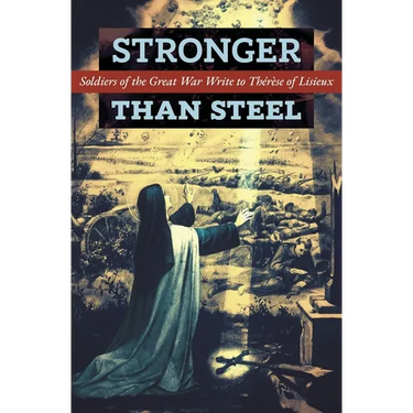 Stronger than Steel: Soldiers of the Great War Write to Thérèse of Lisieux