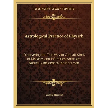 Astrological Practice of Physick: Discovering the True Way to Cure all Kinds of Diseases and Infirmities which are Naturally Incident to the Holy Man