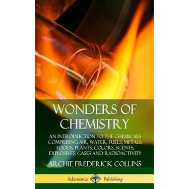 Wonders of Chemistry: An Introduction to the Chemicals Comprising Air, Water, Fuels, Metals, Foods, Plants, Colors, Scents, Explosives, Gases and Radi
