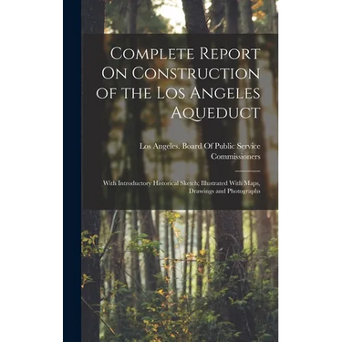 Complete Report On Construction of the Los Angeles Aqueduct: With Introductory Historical Sketch; Illustrated With Maps, Drawings and Photographs