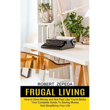 Frugal Living: Your Complete Guide To Saving Money And Simplifying Your Life (How to Save Money and Not Feel Like You're Broke)