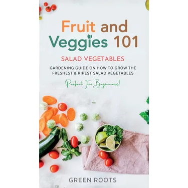 Fruit and Veggies 101 - Salad Vegetables: Gardening Guide On How To Grow The Freshest & Ripest Salad Vegetables (Perfect For Beginners)