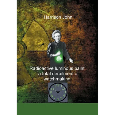 Radioactive Luminous Paint - a cardinal derailment of watchmaking: A little book about a monumental problem