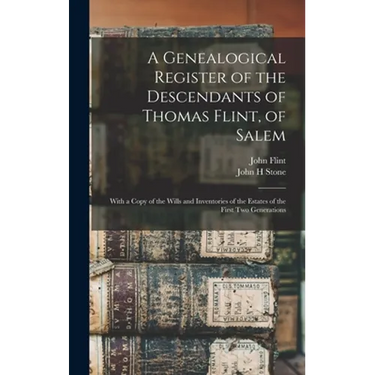 A Genealogical Register of the Descendants of Thomas Flint, of Salem: With a Copy of the Wills and Inventories of the Estates of the First Two Generat