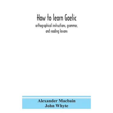 How To Learn Gaelic: Orthographical Instructions, Grammar, And Reading Lessons