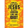 How to Talk about Jesus Without Looking Like an Idiot: A Panic-Free Guide to Having Natural Conversations about Your Faith