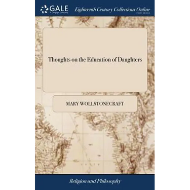 Thoughts on the Education of Daughters: With Reflections on Female Conduct, in the More Important Duties of Life. By Mary Wollstonecraft