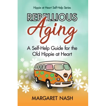 Rebellious Aging: A Self-help Guide for the Old Hippie at Heart