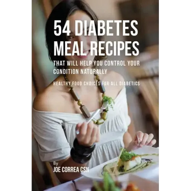 54 Diabetes Meal Recipes That Will Help You Control Your Condition Naturally: Healthy Food Choices for All Diabetics