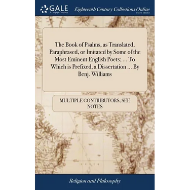 The Book of Psalms, as Translated, Paraphrased, or Imitated by Some of the Most Eminent English Poets; ... To Which is Prefixed, a Dissertation ... By