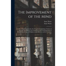 The Improvement of the Mind: or, a Supplement to the Art of Logick: Containing a Variety of Remarks and Rules for the Attainment and Communication
