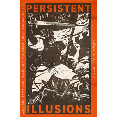 Persistent Illusions: Visual Culture and Historical Memory in Interwar Hungary