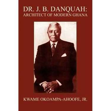 Dr. J. B. Danquah: Architect of Modern Ghana