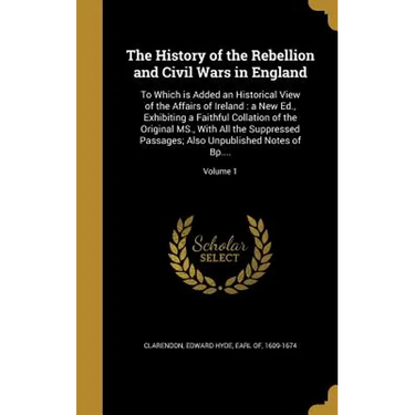The History of the Rebellion and Civil Wars in England: To Which is Added an Historical View of the Affairs of Ireland: a New Ed., Exhibiting a Faithf