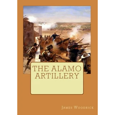 The Alamo Artillery: Also Including Goliad, Gonzales and San Jacinto