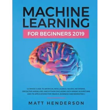 Machine Learning for Beginners 2019: The Ultimate Guide to Artificial Intelligence, Neural Networks, and Predictive Modelling (Data Mining Algorithms