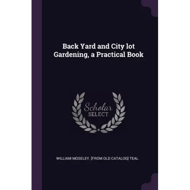 Back Yard and City lot Gardening, a Practical Book