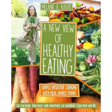 A New View of Healthy Eating: Simple Intuitive Cooking with Real Whole Foods