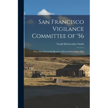 San Francisco Vigilance Committee of '56: With Some Interesting Sketches of Events Succeeding 1846.
