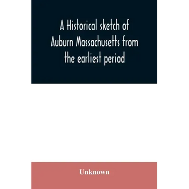 A historical sketch of Auburn Massachusetts from the earliest period to the present day with brief accounts of early settlers and prominent citizens