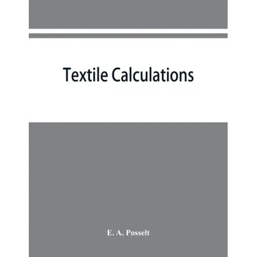 Textile calculations: a complete guide to all calculations relating to the construction of all kinds of yarns and fabrics, the analysis of cloth, etc.