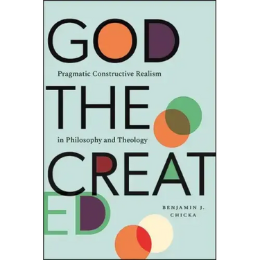 God the Created: Pragmatic Constructive Realism in Philosophy and Theology
