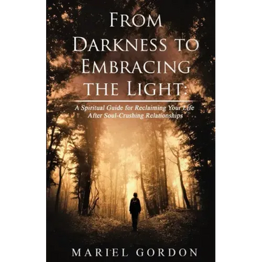 From Darkness to Embracing the Light: A Spiritual Guide for Reclaiming Your Life After Soul-Crushing Relationships