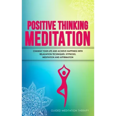 Positive Thinking Meditation: Change Your Life and Achieve Happiness with Relaxation Techniques, Hypnosis, Meditation and Affirmation