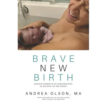 Brave New Birth: Practical wisdom for an unassisted birth (or any birth, for that matter)