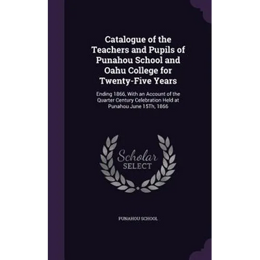 Catalogue of the Teachers and Pupils of Punahou School and Oahu College for Twenty-Five Years: Ending 1866, With an Account of the Quarter Century Cel