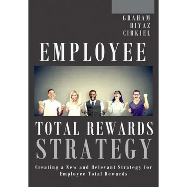 Employee Total Rewards Strategy: Creating a New and Relevant Strategy for Employee Total Rewards