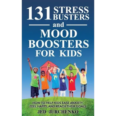 131 Stress Busters and Mood Boosters For Kids: How to help kids ease anxiety, feel happy, and reach their goals