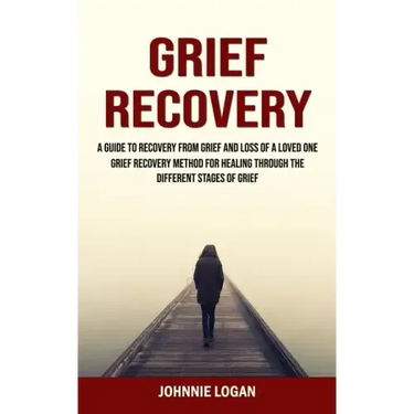 Grief Recovery: A Guide to Recovery From Grief and Loss of a Loved One (Grief Recovery Method for Healing Through the Different Stages of Grief)