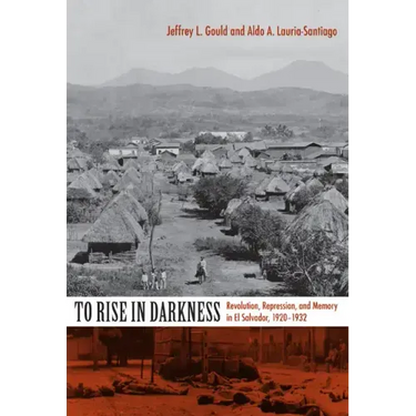 To Rise in Darkness: Revolution, Repression, and Memory in El Salvador, 1920-1932