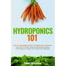 Hydroponics 101: The Easy Beginner's Guide to Hydroponic Gardening. Learn How To Build a Backyard Hydroponics System for Homegrown Orga