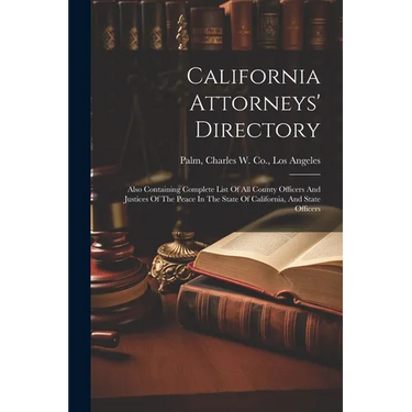 California Attorneys' Directory: Also Containing Complete List Of All County Officers And Justices Of The Peace In The State Of California, And State