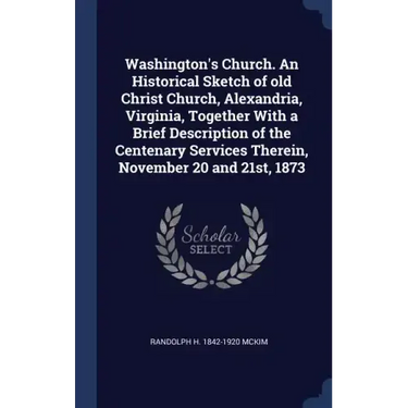 Washington's Church. An Historical Sketch of old Christ Church, Alexandria, Virginia, Together With a Brief Description of the Centenary Services Ther