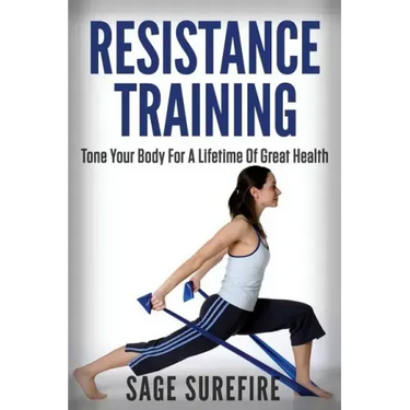 Resistance Training: Tone Your Body For A Lifetime Of Great Health With Resistance Training And Resistance Band Training