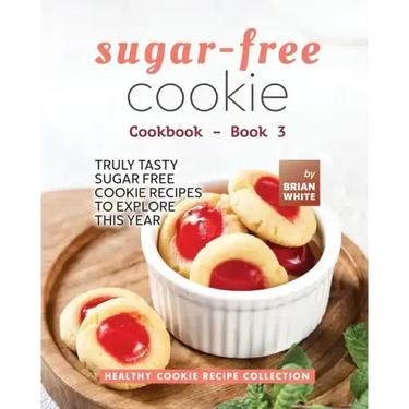 Sugar-Free Cookie Cookbook - Book 3: Truly Tasty Sugar Free Cookie Recipes to Explore This Year