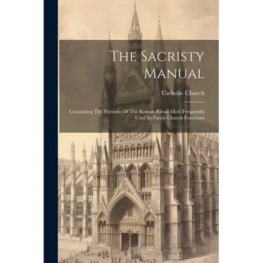 The Sacristy Manual: Containing The Portions Of The Roman Ritual Most Frequently Used In Parish Church Functions