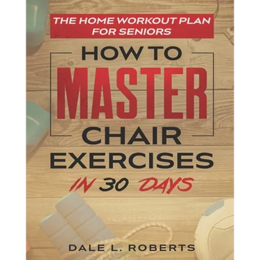 The Home Workout Plan for Seniors: How to Master Chair Exercises in 30 Days