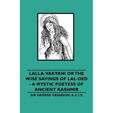 Lalla-Vakyani or the Wise Sayings of Lal-Ded - A Mystic Poetess of Ancient Kashmir