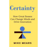 Certainty: How Great Bosses Can Change Minds and Drive Innovation