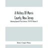 A History Of Morris County, New Jersey: Embracing Upwards Of Two Centuries, 1710-1913 (Volume Ii)