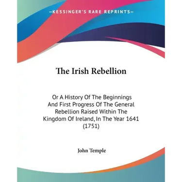 The Irish Rebellion: Or A History Of The Beginnings And First Progress Of The General Rebellion Raised Within The Kingdom Of Ireland, In Th