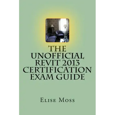 The Unofficial Revit 2013 Certification Exam Guide
