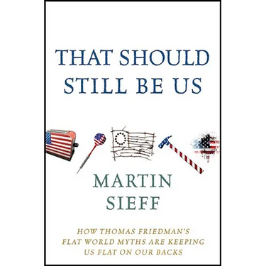 That Should Still Be Us: How Thomas Friedman's Flat World Myths Are Keeping Us Flat on Our Backs
