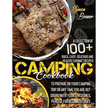 Camping Cookbook: A Collection Of 100+ Quick, Easy, Delicious and Healthy Gourmet Recipes To Prepare On Your Camping Trip Or Any Time Yo